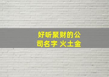 好听聚财的公司名字 火土金